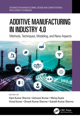 Additive Manufacturing in Industry 4.0: Methods, Techniques, Modeling, and Nano Aspects - Sharma, Vipin Kumar (Editor), and Kumar, Ashwani (Editor), and Gupta, Manoj (Editor)