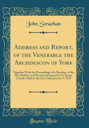 Address and Report, of the Venerable the Archdeacon of York: Together with the Proceedings of a Meeting, of the Pew Holders and Persons Interested in St. James' Church, Held in the City Hall, January 9, 1839 (Classic Reprint)