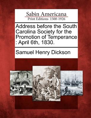 Address Before the South Carolina Society for the Promotion of Temperance: April 6th, 1830. - Dickson, Samuel Henry