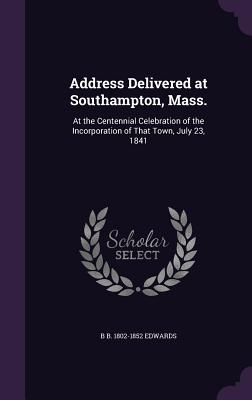 Address Delivered at Southampton, Mass.: At the Centennial Celebration of the Incorporation of That Town, July 23, 1841 - Edwards, Bela Bates