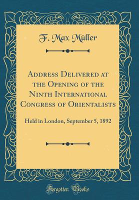 Address Delivered at the Opening of the Ninth International Congress of Orientalists: Held in London, September 5, 1892 (Classic Reprint) - Muller, F Max