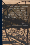 Address Delivered Before the Provincial Agricultural Association, at Its Thirty-fifth Annual Exhibition at Hamilton, 1880 [microform]