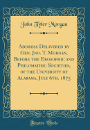 Address Delivered by Gen. Jno. T. Morgan, Before the Erosophic and Philomathic Societies, of the University of Alabama, July 6th, 1875 (Classic Reprint)