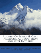 Address of Elbert H. Gary, President, American Iron and Steel Institute