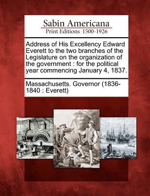 Address of His Excellency Edward Everett to the Two Branches of the Legislature on the Organization of the Government: For the Political Year Commencing January 4, 1837. - Massachusetts Governor (1836-1840 Eve (Creator)