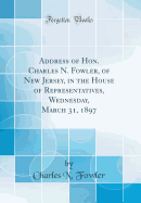 Address of Hon. Charles N. Fowler, of New Jersey, in the House of Representatives, Wednesday, March 31, 1897 (Classic Reprint)