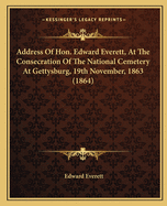 Address of Hon. Edward Everett, at the Consecration of the National Cemetery at Gettysburg, 19th November, 1863 (1864)