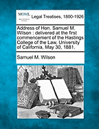 Address of Hon. Samuel M. Wilson: Delivered at the First Commencement of the Hastings College of the Law, University of California, May 30, 1881.