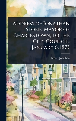 Address of Jonathan Stone, Mayor of Charlestown, to the City Council, January 6, 1873 - Jonathan, Stone