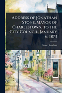 Address of Jonathan Stone, Mayor of Charlestown, to the City Council, January 6, 1873