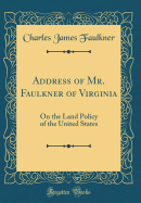 Address of Mr. Faulkner of Virginia: On the Land Policy of the United States (Classic Reprint)