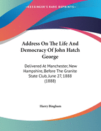 Address on the Life and Democracy of John Hatch George: Delivered at Manchester, New Hampshire, Before the Granite State Club, June 27, 1888 (1888)