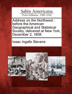 Address on the Northwest: Before the American Geographical and Statistical Society; Delivered at New York, December 2, 1858 (Classic Reprint)