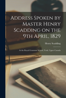 Address Spoken by Master Henry Scadding on the 9th April, 1829 [microform]: at the Royal Grammar School, York, Upper Canada - Scadding, Henry 1813-1901