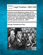 Address to His Majesty's Justices of the Peace for the County of Glo[u]cester on the Administration and Practical Effects of the System of Prison Regulation, Established in That County: Delivered at Their Epiphany General Quarter Sessions, 1809.