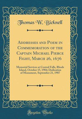 Addresses and Poem in Commemoration of the Captain Michael Pierce Fight, March 26, 1676: Memorial Services at Central Falls, Rhode Island, October 15, 1904; Dedication of Monument, September 21, 1907 (Classic Reprint) - Bicknell, Thomas W