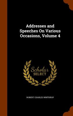 Addresses and Speeches On Various Occasions, Volume 4 - Winthrop, Robert Charles