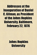 Addresses at the Inauguration of Daniel C. Gilman, as President of the Johns Hopkins University: Baltimore, February 22, 1876 (Classic Reprint)