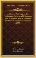 Addresses Delivered at the Presbyterian Pre-Assembly Congress Held in Toronto, Also a Report of the Men's Missionary Convention (1875)