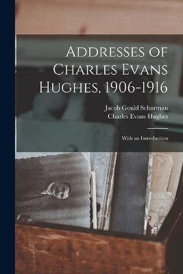 Addresses of Charles Evans Hughes, 1906-1916: With an Introduction - Schurman, Jacob Gould, and Hughes, Charles Evans