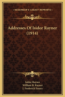 Addresses of Isidor Rayner (1914) - Rayner, Isidor, and Rayner, William B (Editor), and Essary, J Frederick (Editor)