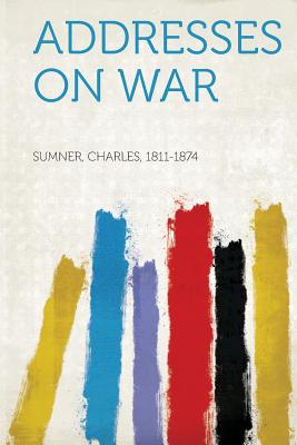 Addresses on War - 1811-1874, Sumner Charles (Creator)