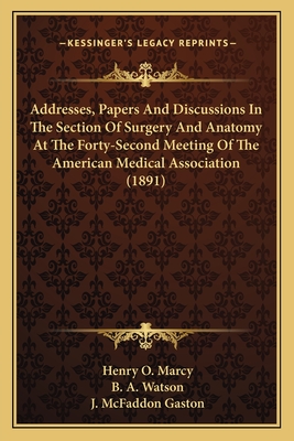 Addresses, Papers and Discussions in the Section of Surgery and Anatomy at the Forty-Second Meeting of the American Medical Association (1891) - Marcy, Henry O, and Watson, B A, and Gaston, J McFaddon