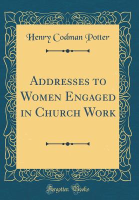 Addresses to Women Engaged in Church Work (Classic Reprint) - Potter, Henry Codman