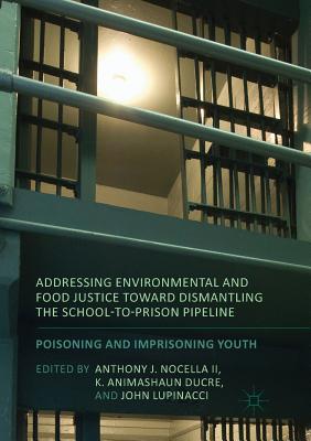 Addressing Environmental and Food Justice Toward Dismantling the School-To-Prison Pipeline: Poisoning and Imprisoning Youth - Nocella II, Anthony J (Editor), and Ducre, K Animashaun (Editor), and Lupinacci, John (Editor)