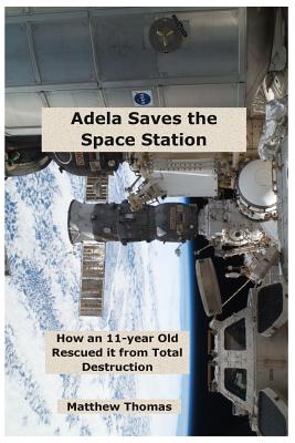 Adela Saves the Space Station: How an 11-Year Old Rescued It from Total Destruction - Thomas, Matthew