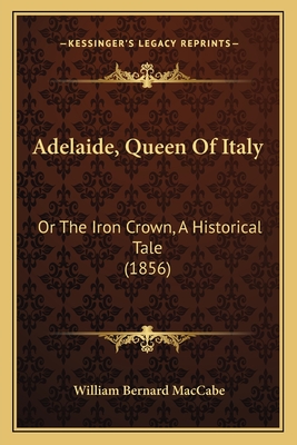 Adelaide, Queen of Italy: Or the Iron Crown, a Historical Tale (1856) - Maccabe, William Bernard