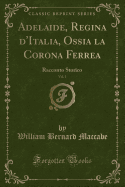 Adelaide, Regina D'Italia, Ossia La Corona Ferrea, Vol. 1: Racconto Storico (Classic Reprint)