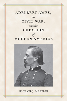 Adelbert Ames, the Civil War, and the Creation of Modern America - Megelsh, Michael J