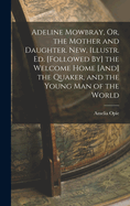 Adeline Mowbray, Or, the Mother and Daughter. New, Illustr. Ed. [Followed By] the Welcome Home [And] the Quaker, and the Young Man of the World