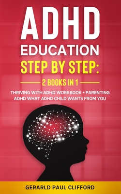 ADHD Education: Step By Step: 2 Books in 1: Thriving With ADHD Workbook + Parenting ADHD What Adhd Child Wants From You - Clifford, Gerald Paul