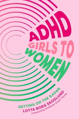 ADHD Girls to Women: Getting on the Radar - Skoglund, Lotta Borg
