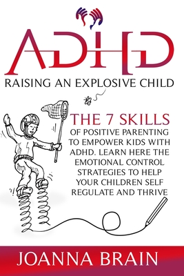 ADHD Raising an Explosive Child: The 7 Skills Of Positive Parenting To Empower Kids With ADHD. Learn Here The Emotional Control Strategies To Help Your Children Self Regulate and Thrive. 2021 version - Brain, Joanna