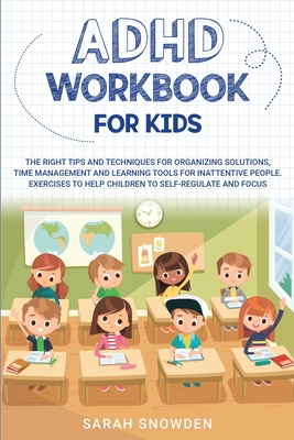 ADHD Workbook for Kids: The Right Tips and Techniques for Organizing Solutions, Time Management and Learning Tools for Inattentive People. Exercises to Help Children to Self-Regulate and Focus - Snowden, Sarah