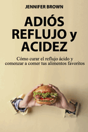 Adis Reflujo y Acidez: Cmo curar el reflujo cido y comenzar a comer tus alimentos favoritos