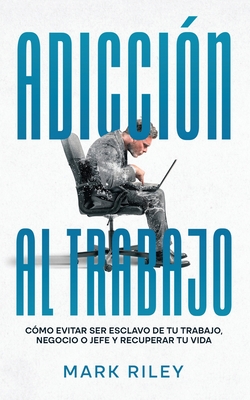 Adiccin al Trabajo: Cmo Evitar ser Esclavo de tu Trabajo, Negocio o Jefe y Recuperar tu Vida - Riley, Mark