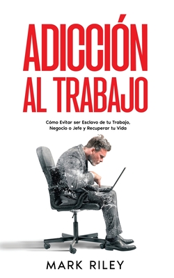 Adicci?n al Trabajo: C?mo Evitar ser Esclavo de tu Trabajo, Negocio o Jefe y Recuperar tu Vida - Riley, Mark