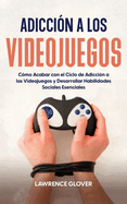 Adiccin a los Videojuegos: Cmo Acabar con el Ciclo de Adiccin a los Videojuegos y Desarrollar Habilidades Sociales Esenciales