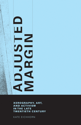 Adjusted Margin: Xerography, Art, and Activism in the Late Twentieth Century - Eichhorn, Kate