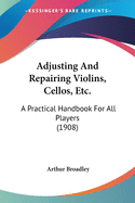 Adjusting And Repairing Violins, Cellos, Etc.: A Practical Handbook For All Players (1908)