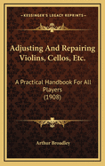 Adjusting and Repairing Violins, 'Cellos, Etc: A Practical Handbook for All Players