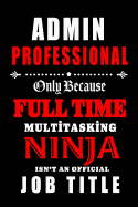 Admin Professional-Only Because Full Time Multitasking Ninja Isn't An Official Job Title: Blank Lined Journal/Notebook as Cute, Funny, Appreciation day, birthday, Thanksgiving, or Christmas Gift for Office Coworkers, colleagues, friends and family.