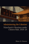 Administering the Colonizer: Manchuria's Russians Under Chinese Rule, 1918-29