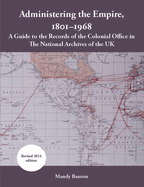 Administering the Empire, 1801-1968: A Guide to the Records of the Colonial Office in the National Archives of the UK