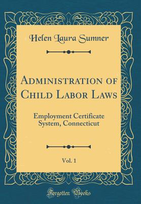 Administration of Child Labor Laws, Vol. 1: Employment Certificate System, Connecticut (Classic Reprint) - Sumner, Helen Laura
