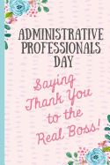 Administrative Professionals Day Saying Thank You to The Real Boss!: Notebook, Makes a perfect gift for amazing admin assistants & staff, Show your appreciation (more useful than a card)